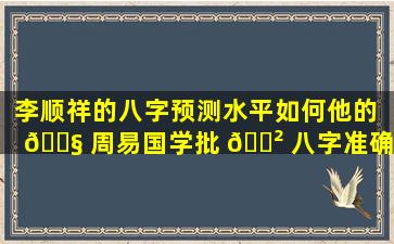 李顺祥的八字预测水平如何他的 🐧 周易国学批 🌲 八字准确吗